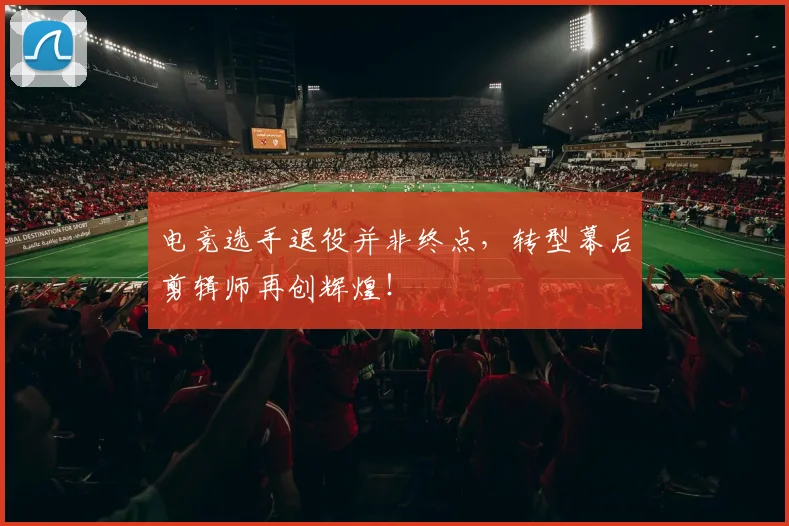电竞选手退役并非终点，转型幕后剪辑师再创辉煌！