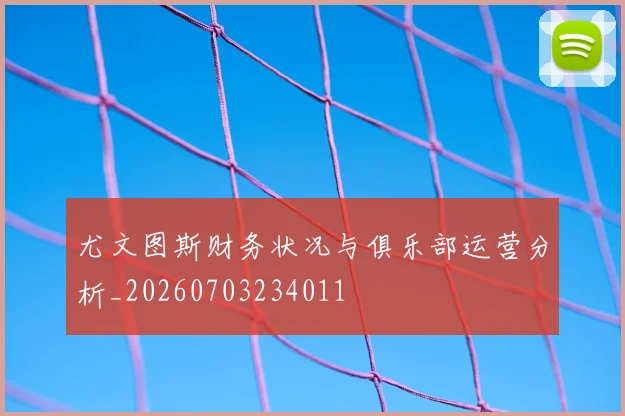 尤文图斯财务状况与俱乐部运营分析_20260703234011