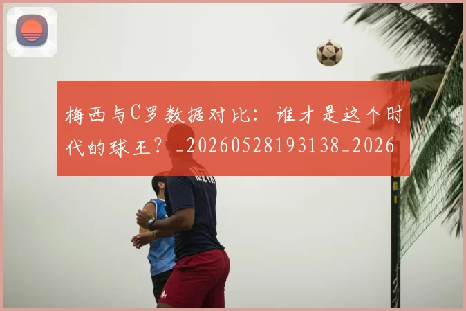 梅西与C罗数据对比：谁才是这个时代的球王？_20260528193138_20260731180135