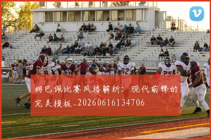 姆巴佩比赛风格解析：现代前锋的完美模板_20260616134706