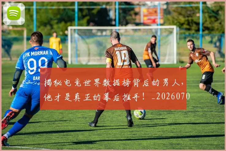 揭秘电竞世界数据榜背后的男人,他才是真正的幕后推手!_20260707015843