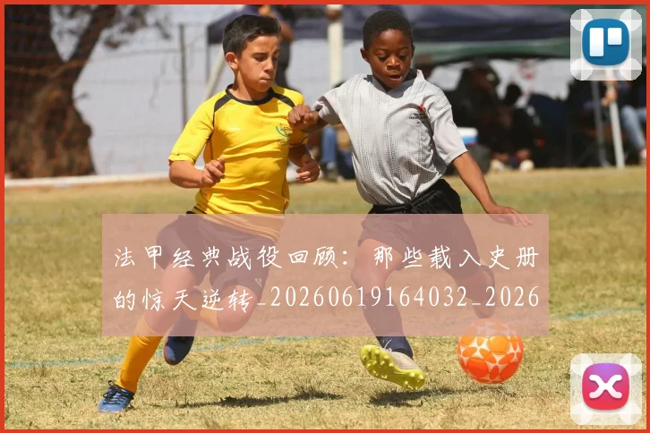 法甲经典战役回顾：那些载入史册的惊天逆转_20260619164032_20260707153705
