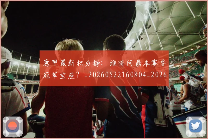 意甲最新积分榜：谁将问鼎本赛季冠军宝座？_20260522160804_20260704175137