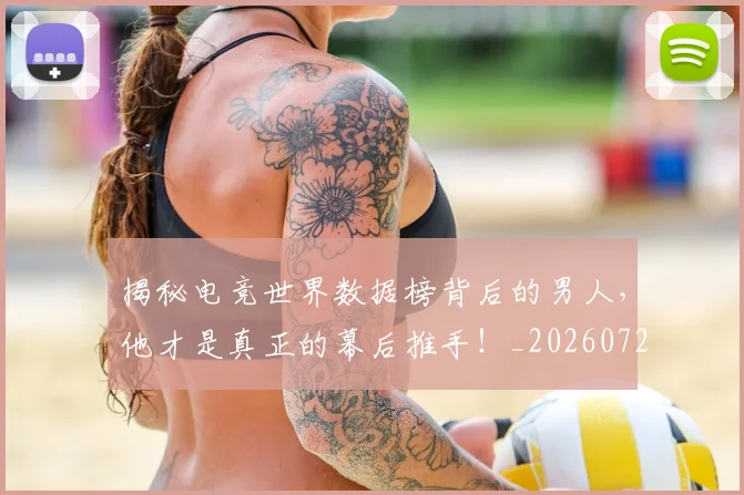揭秘电竞世界数据榜背后的男人，他才是真正的幕后推手！_20260723184238