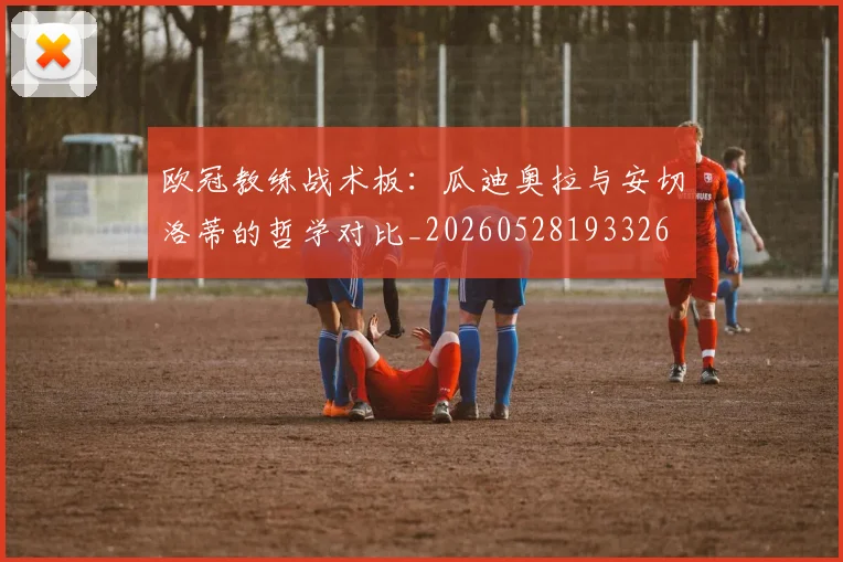 欧冠教练战术板：瓜迪奥拉与安切洛蒂的哲学对比_20260528193326