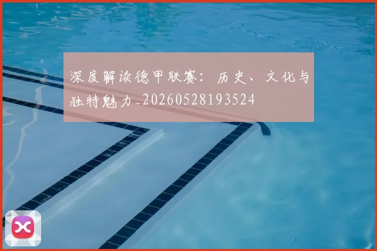 深度解读德甲联赛：历史、文化与独特魅力_20260528193524