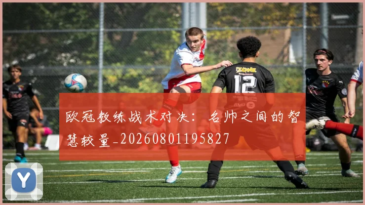 欧冠教练战术对决：名帅之间的智慧较量_20260801195827