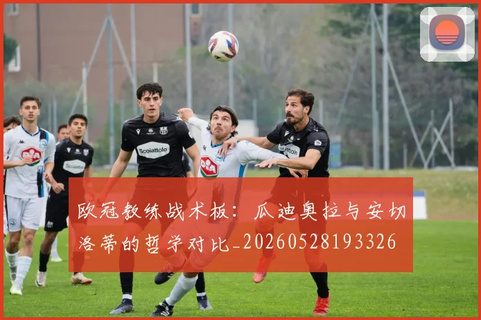 欧冠教练战术板：瓜迪奥拉与安切洛蒂的哲学对比_20260528193326
