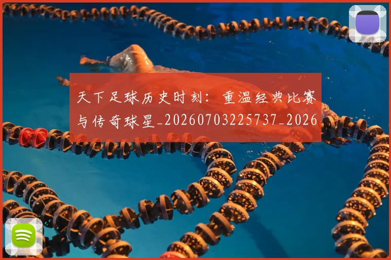 天下足球历史时刻：重温经典比赛与传奇球星_20260703225737_20260719171957