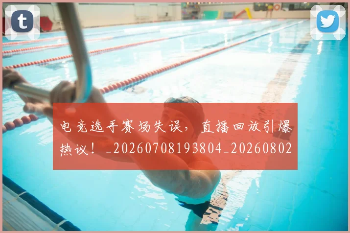 电竞选手赛场失误，直播回放引爆热议！_20260708193804_20260802163011
