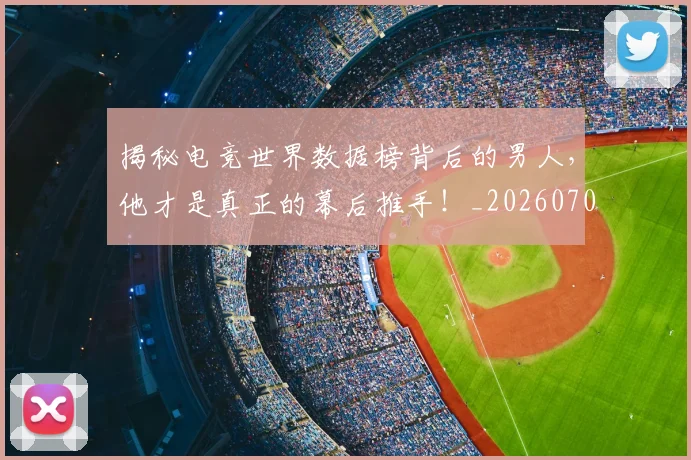 揭秘电竞世界数据榜背后的男人，他才是真正的幕后推手！_20260707015843