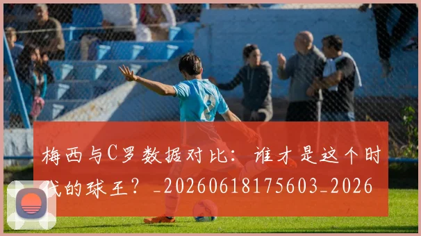 梅西与C罗数据对比：谁才是这个时代的球王？_20260618175603_20260707022741