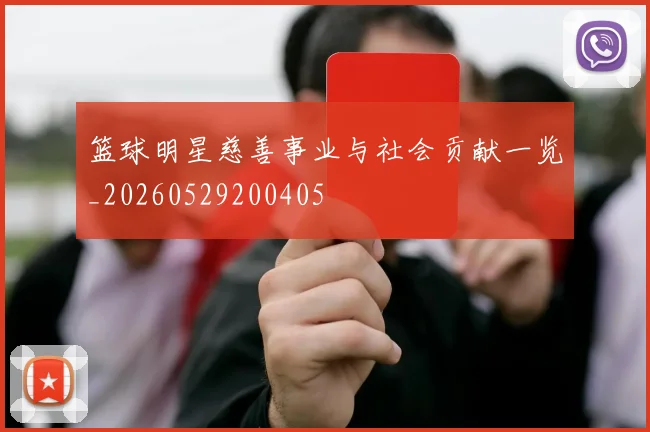 篮球明星慈善事业与社会贡献一览_20260529200405