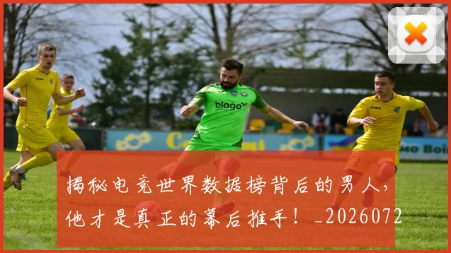 揭秘电竞世界数据榜背后的男人，他才是真正的幕后推手！_20260723184238