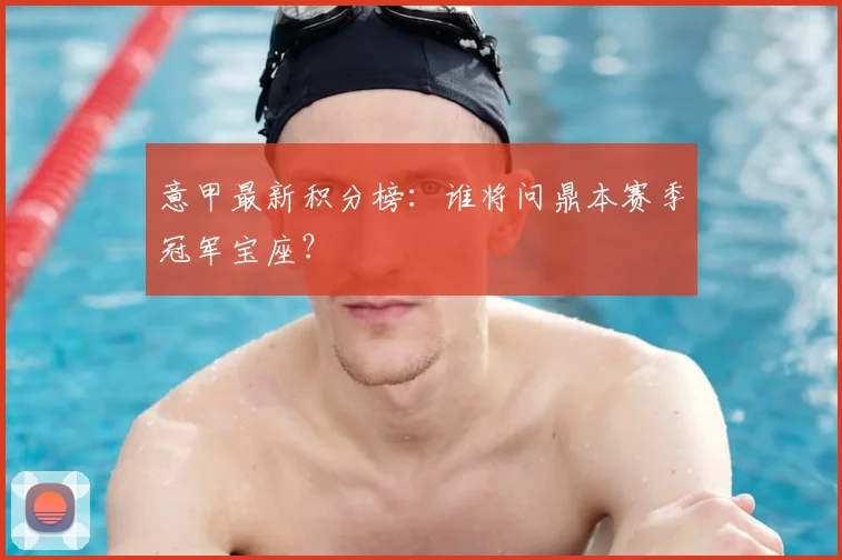 意甲最新积分榜：谁将问鼎本赛季冠军宝座？