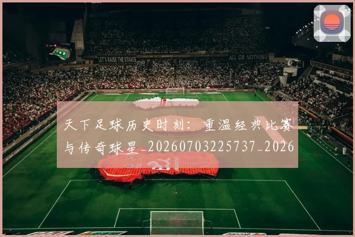 天下足球历史时刻:重温经典比赛与传奇球星_20260703225737_20260719171957