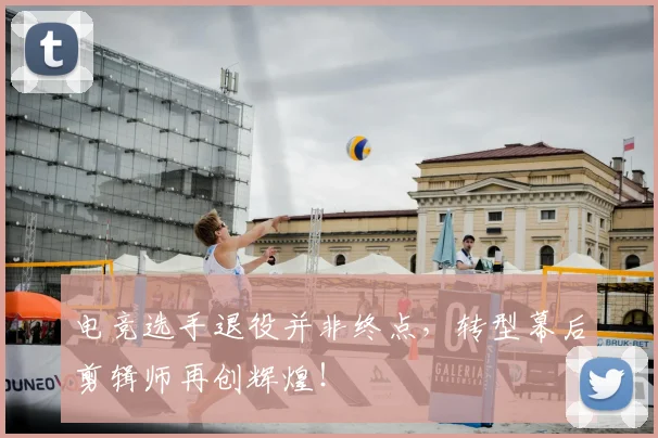 电竞选手退役并非终点,转型幕后剪辑师再创辉煌!
