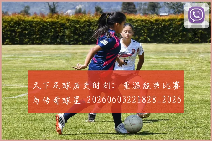 天下足球历史时刻：重温经典比赛与传奇球星_20260603221828_20260719171955