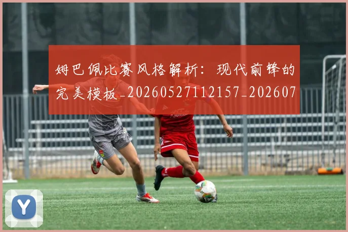 姆巴佩比赛风格解析：现代前锋的完美模板_20260527112157_20260720190023