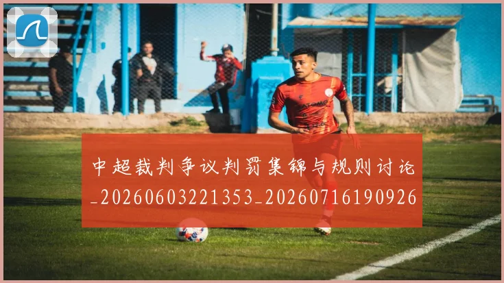 中超裁判争议判罚集锦与规则讨论_20260603221353_20260716190926